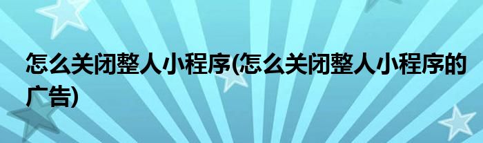 怎么關(guān)閉整人小程序(怎么關(guān)閉整人小程序的廣告)