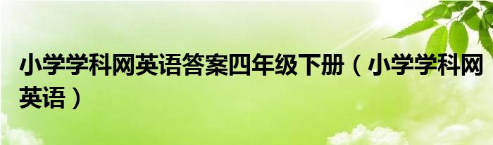 小學(xué)學(xué)科網(wǎng)英語答案四年級下冊（小學(xué)學(xué)科網(wǎng)英語）