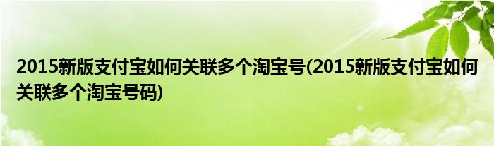 2015新版支付寶如何關(guān)聯(lián)多個(gè)淘寶號(hào)(2015新版支付寶如何關(guān)聯(lián)多個(gè)淘寶號(hào)碼)