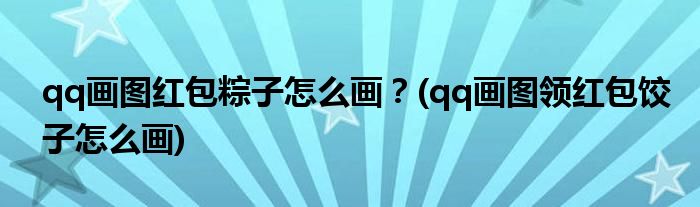 qq畫圖紅包粽子怎么畫？(qq畫圖領(lǐng)紅包餃子怎么畫)