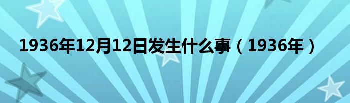 1936年12月12日發(fā)生什么事（1936年）