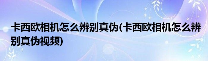 卡西歐相機(jī)怎么辨別真?zhèn)?卡西歐相機(jī)怎么辨別真?zhèn)我曨l)