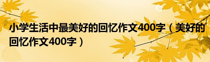 小學生活中最美好的回憶作文400字（美好的回憶作文400字）