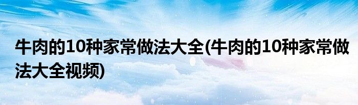 牛肉的10種家常做法大全(牛肉的10種家常做法大全視頻)