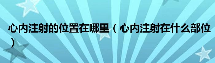 心內(nèi)注射的位置在哪里（心內(nèi)注射在什么部位）