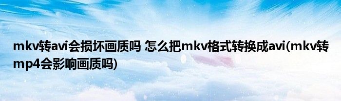 mkv轉(zhuǎn)avi會(huì)損壞畫質(zhì)嗎 怎么把mkv格式轉(zhuǎn)換成avi(mkv轉(zhuǎn)mp4會(huì)影響畫質(zhì)嗎)