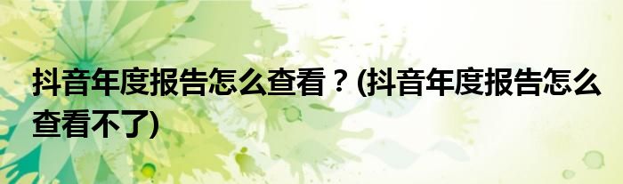 抖音年度報告怎么查看？(抖音年度報告怎么查看不了)