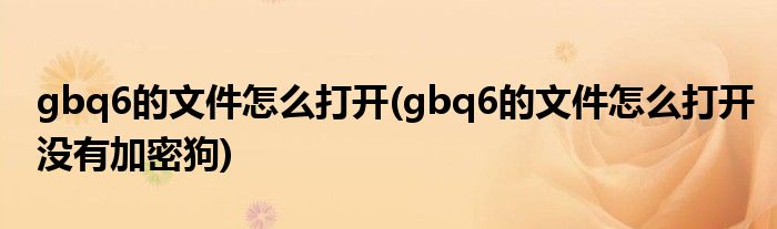 gbq6的文件怎么打開(kāi)(gbq6的文件怎么打開(kāi)沒(méi)有加密狗)