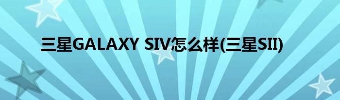 三星GALAXY SIV怎么樣(三星SII)