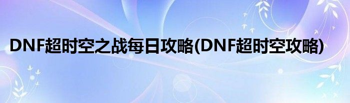 DNF超時(shí)空之戰(zhàn)每日攻略(DNF超時(shí)空攻略)