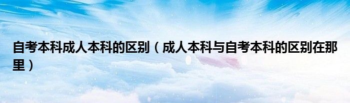 自考本科成人本科的區(qū)別（成人本科與自考本科的區(qū)別在那里）