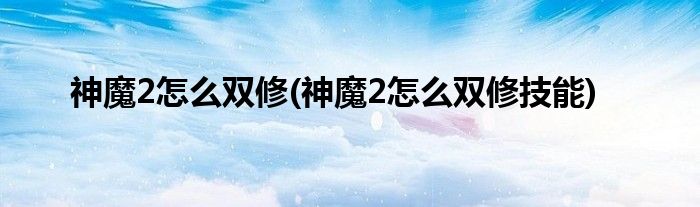 神魔2怎么雙修(神魔2怎么雙修技能)