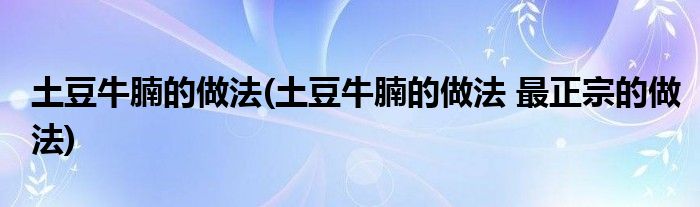 土豆牛腩的做法(土豆牛腩的做法 最正宗的做法)