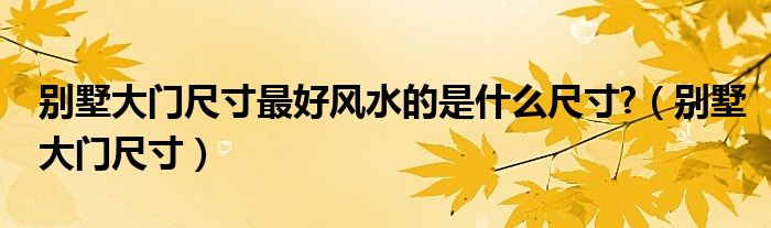 別墅大門尺寸最好風(fēng)水的是什么尺寸?（別墅大門尺寸）