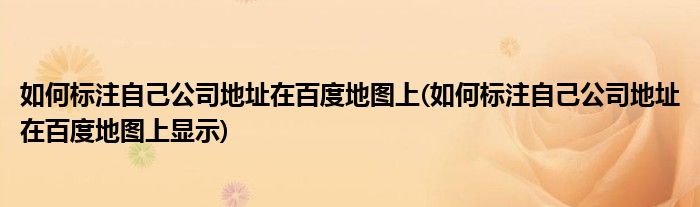 如何標(biāo)注自己公司地址在百度地圖上(如何標(biāo)注自己公司地址在百度地圖上顯示)