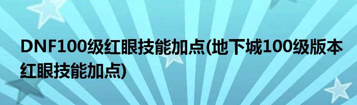 DNF100級紅眼技能加點(地下城100級版本紅眼技能加點)