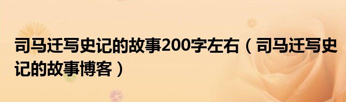 司馬遷寫史記的故事200字左右（司馬遷寫史記的故事博客）