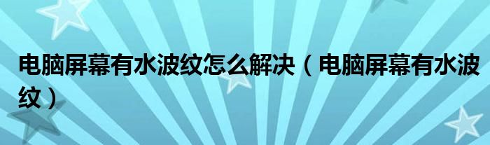 電腦屏幕有水波紋怎么解決（電腦屏幕有水波紋）