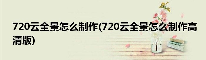 720云全景怎么制作(720云全景怎么制作高清版)