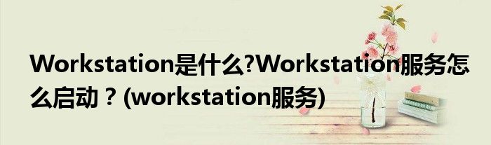 Workstation是什么?Workstation服務(wù)怎么啟動(dòng)？(workstation服務(wù))