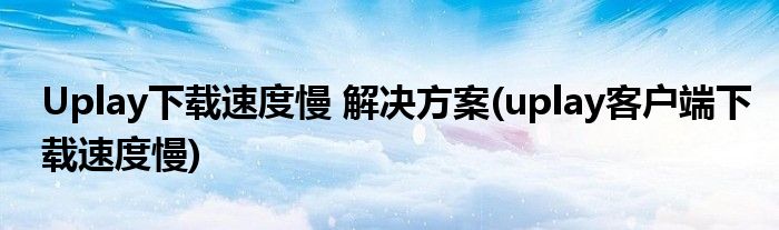 Uplay下載速度慢 解決方案(uplay客戶端下載速度慢)