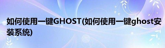 如何使用一鍵GHOST(如何使用一鍵ghost安裝系統(tǒng))