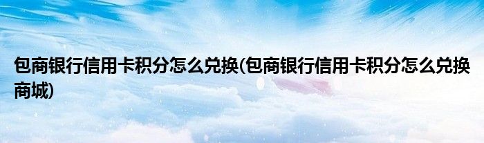 包商銀行信用卡積分怎么兌換(包商銀行信用卡積分怎么兌換商城)