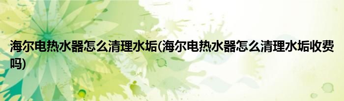 海爾電熱水器怎么清理水垢(海爾電熱水器怎么清理水垢收費嗎)