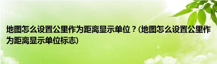 地圖怎么設(shè)置公里作為距離顯示單位？(地圖怎么設(shè)置公里作為距離顯示單位標(biāo)志)