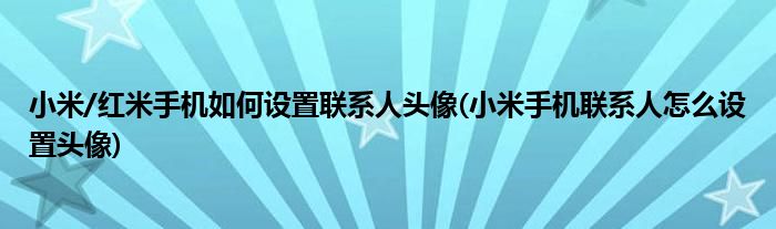 小米/紅米手機(jī)如何設(shè)置聯(lián)系人頭像(小米手機(jī)聯(lián)系人怎么設(shè)置頭像)