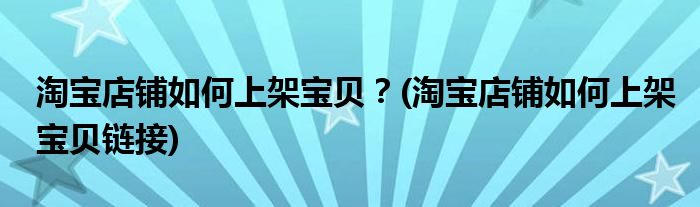 淘寶店鋪如何上架寶貝？(淘寶店鋪如何上架寶貝鏈接)