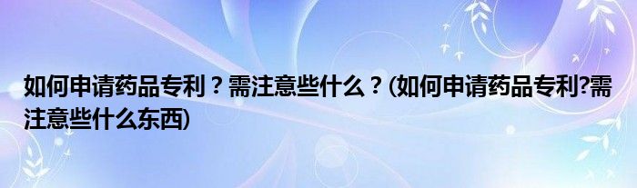 如何申請(qǐng)藥品專利？需注意些什么？(如何申請(qǐng)藥品專利?需注意些什么東西)