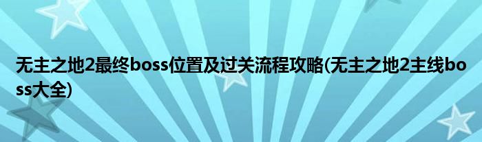 無(wú)主之地2最終boss位置及過(guò)關(guān)流程攻略(無(wú)主之地2主線boss大全)