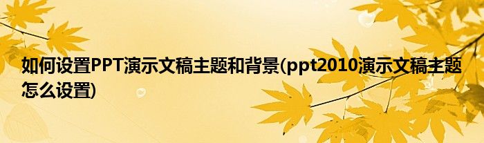 如何設(shè)置PPT演示文稿主題和背景(ppt2010演示文稿主題怎么設(shè)置)