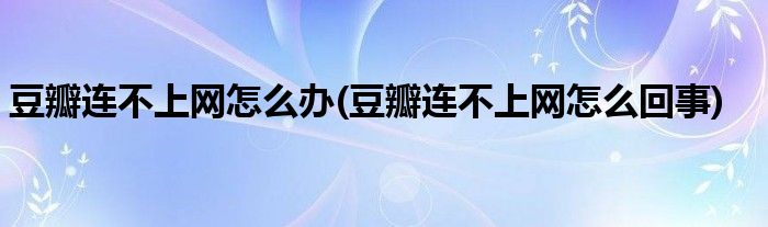 豆瓣連不上網(wǎng)怎么辦(豆瓣連不上網(wǎng)怎么回事)