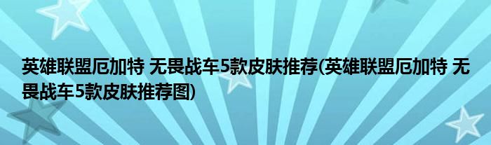 英雄聯(lián)盟厄加特 無(wú)畏戰(zhàn)車5款皮膚推薦(英雄聯(lián)盟厄加特 無(wú)畏戰(zhàn)車5款皮膚推薦圖)