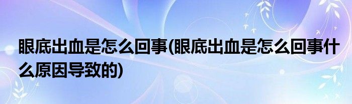 眼底出血是怎么回事(眼底出血是怎么回事什么原因導致的)