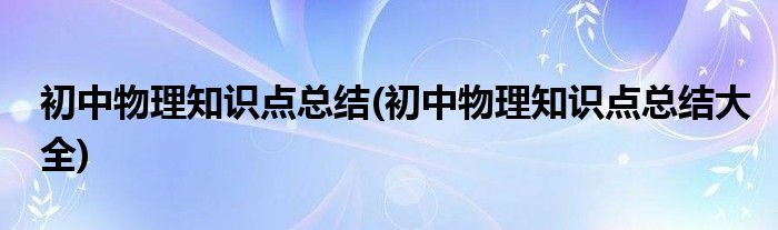 初中物理知識(shí)點(diǎn)總結(jié)(初中物理知識(shí)點(diǎn)總結(jié)大全)