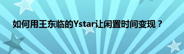 如何用王東臨的Ystar讓閑置時間變現(xiàn)？