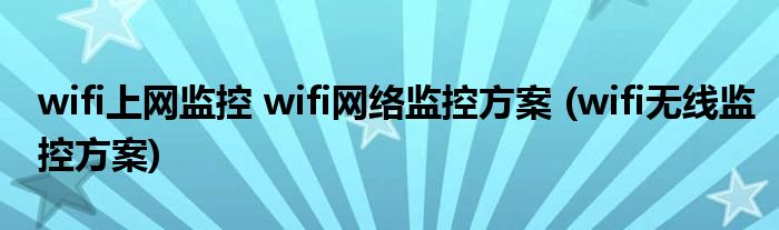 wifi上網(wǎng)監(jiān)控 wifi網(wǎng)絡(luò)監(jiān)控方案 (wifi無線監(jiān)控方案)