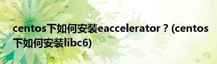 centos下如何安裝eaccelerator？(centos下如何安裝libc6)