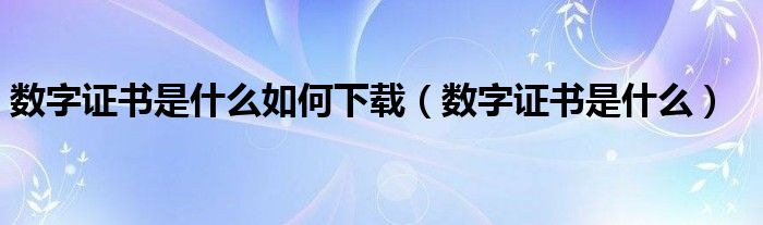 數(shù)字證書是什么如何下載（數(shù)字證書是什么）