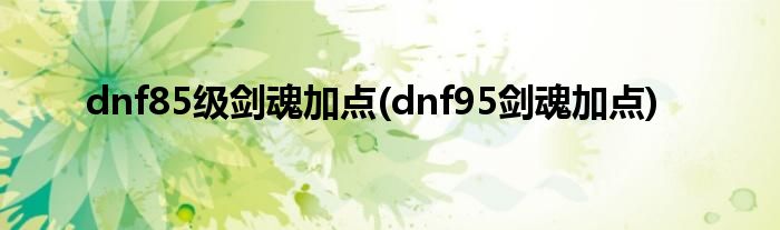 dnf85級劍魂加點(diǎn)(dnf95劍魂加點(diǎn))