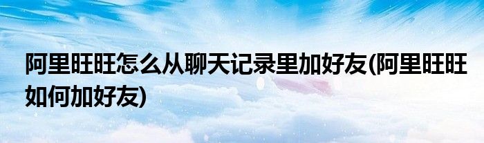 阿里旺旺怎么從聊天記錄里加好友(阿里旺旺如何加好友)