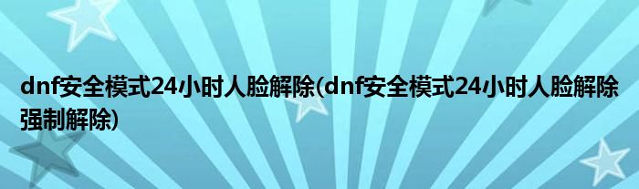 dnf安全模式24小時(shí)人臉解除(dnf安全模式24小時(shí)人臉解除強(qiáng)制解除)