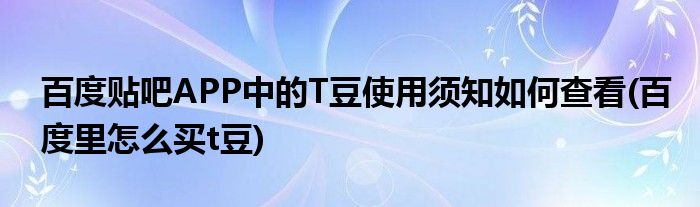 百度貼吧APP中的T豆使用須知如何查看(百度里怎么買t豆)