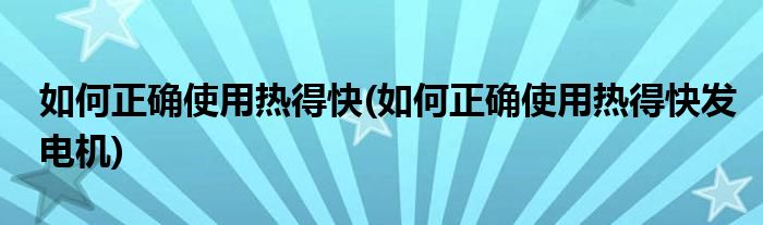 如何正確使用熱得快(如何正確使用熱得快發(fā)電機(jī))