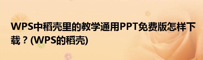 WPS中稻殼里的教學通用PPT免費版怎樣下載？(WPS的稻殼)