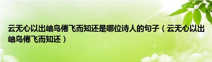 云無心以出岫鳥倦飛而知還是哪位詩人的句子（云無心以出岫鳥倦飛而知還）