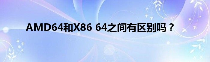 AMD64和X86 64之間有區(qū)別嗎？